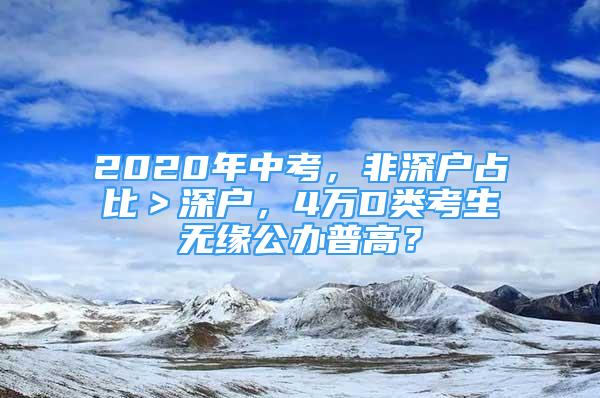 2020年中考，非深户占比＞深户，4万D类考生无缘公办普高？