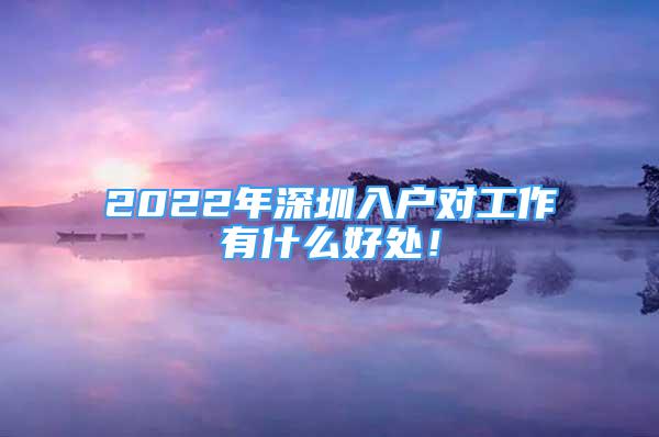 2022年深圳入户对工作有什么好处！