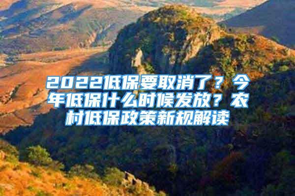 2022低保要取消了？今年低保什么时候发放？农村低保政策新规解读