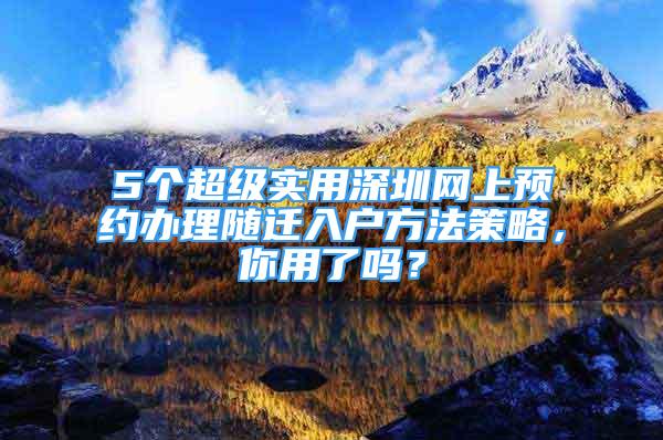 5个超级实用深圳网上预约办理随迁入户方法策略，你用了吗？