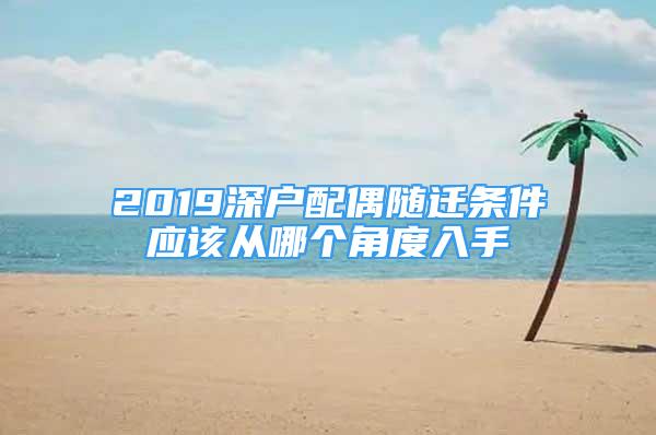 2019深户配偶随迁条件应该从哪个角度入手