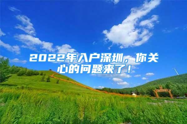 2022年入户深圳，你关心的问题来了！