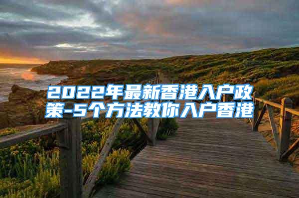 2022年最新香港入户政策-5个方法教你入户香港