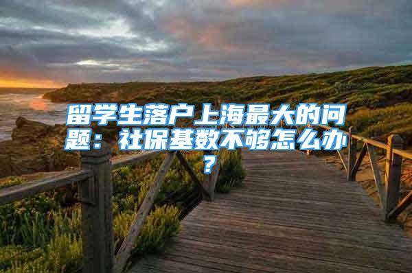 留学生落户上海最大的问题：社保基数不够怎么办？