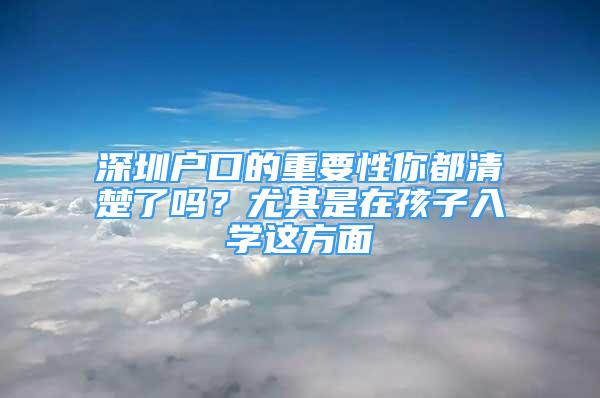 深圳户口的重要性你都清楚了吗？尤其是在孩子入学这方面