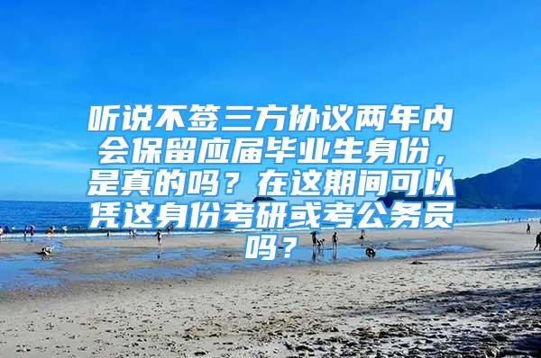 听说不签三方协议两年内会保留应届毕业生身份，是真的吗？在这期间可以凭这身份考研或考公务员吗？