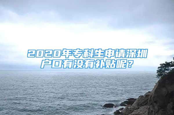 2020年专科生申请深圳户口有没有补贴呢？