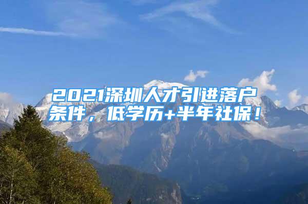 2021深圳人才引进落户条件，低学历+半年社保！