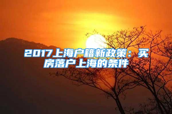 2017上海户籍新政策：买房落户上海的条件