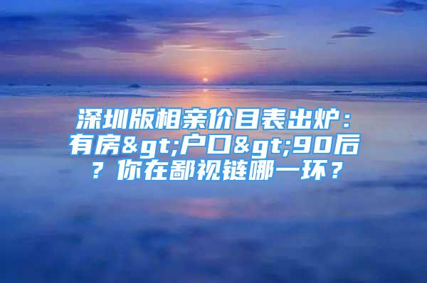 深圳版相亲价目表出炉：有房>户口>90后？你在鄙视链哪一环？