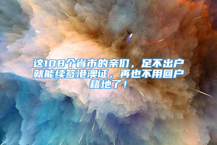 这108个省市的亲们，足不出户就能续签港澳证，再也不用回户籍地了！