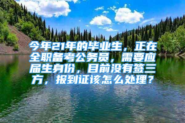 今年21年的毕业生，正在全职备考公务员，需要应届生身份，目前没有签三方，报到证该怎么处理？