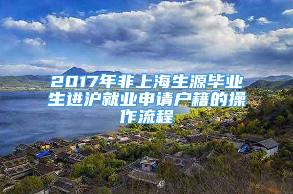 2017年非上海生源毕业生进沪就业申请户籍的操作流程