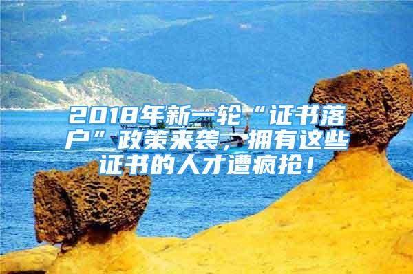 2018年新一轮“证书落户”政策来袭，拥有这些证书的人才遭疯抢！