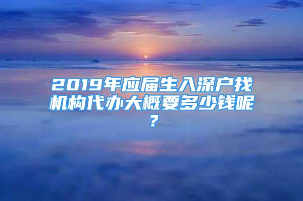 2019年应届生入深户找机构代办大概要多少钱呢？