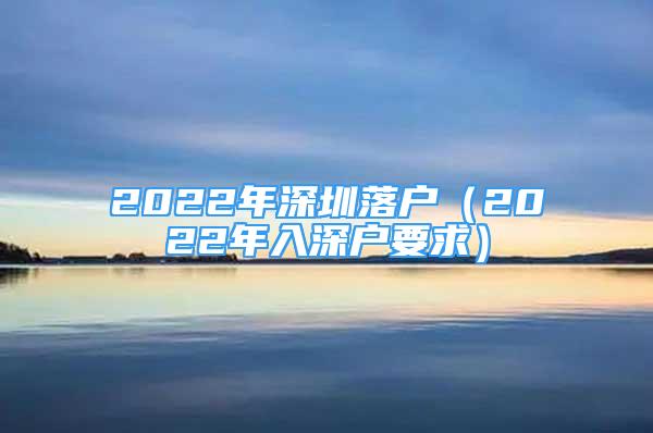 2022年深圳落户（2022年入深户要求）