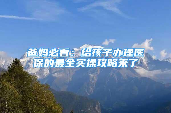 爸妈必看：给孩子办理医保的最全实操攻略来了