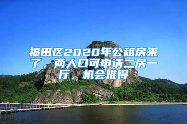 福田区2020年公租房来了，两人口可申请二房一厅，机会难得