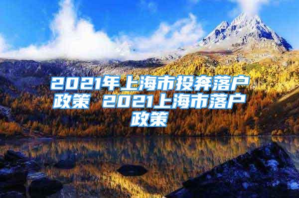 2021年上海市投奔落户政策 2021上海市落户政策