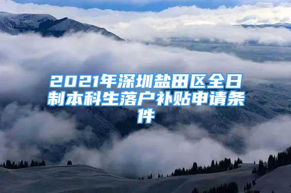 2021年深圳盐田区全日制本科生落户补贴申请条件