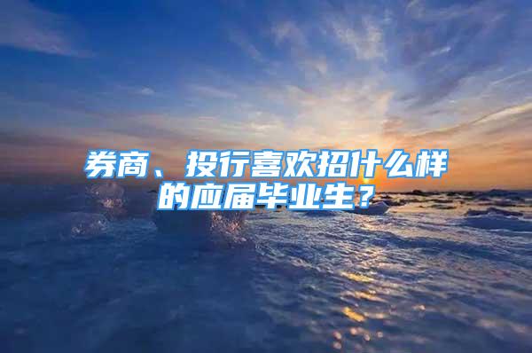 券商、投行喜欢招什么样的应届毕业生？