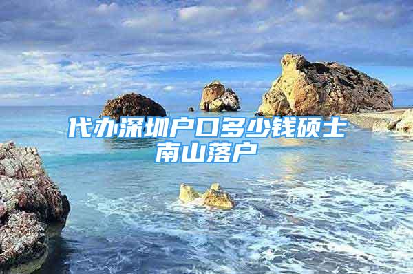 代办深圳户口多少钱硕士南山落户