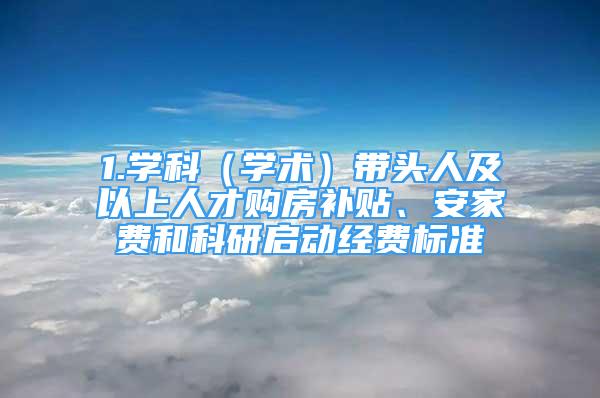 1.学科（学术）带头人及以上人才购房补贴、安家费和科研启动经费标准