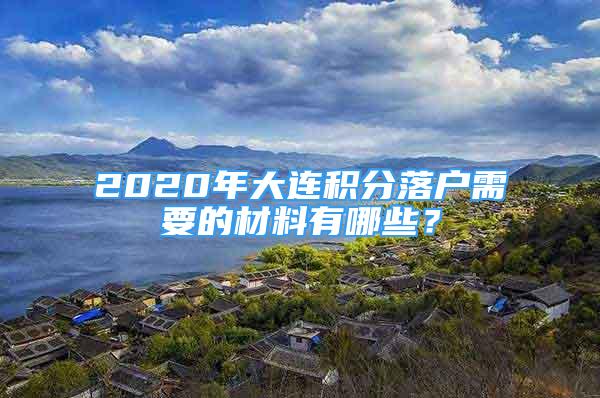 2020年大连积分落户需要的材料有哪些？