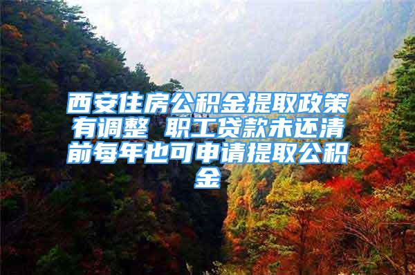 西安住房公积金提取政策有调整 职工贷款未还清前每年也可申请提取公积金