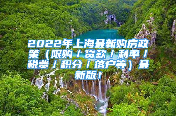 2022年上海最新购房政策（限购／贷款／利率／税费／积分／落户等）最新版！