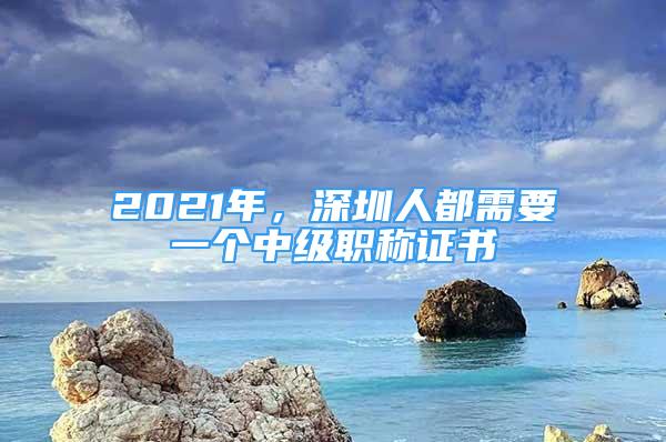 2021年，深圳人都需要一个中级职称证书