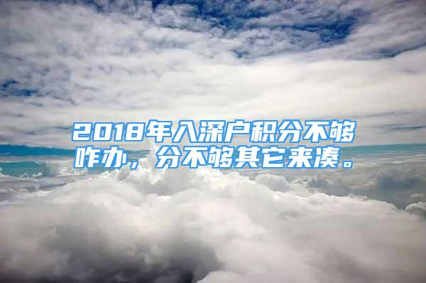 2018年入深户积分不够咋办，分不够其它来凑。