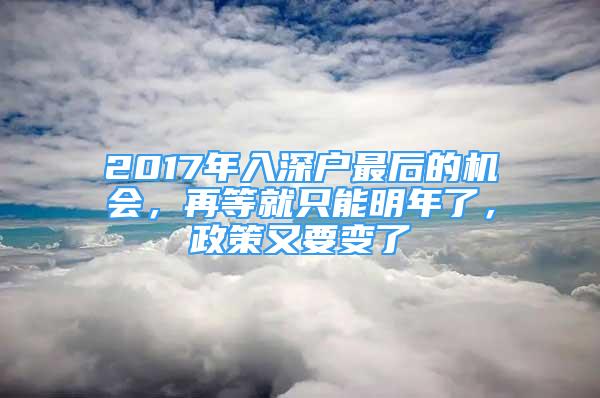 2017年入深户最后的机会，再等就只能明年了，政策又要变了