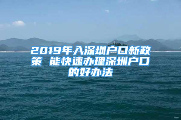 2019年入深圳户口新政策 能快速办理深圳户口的好办法