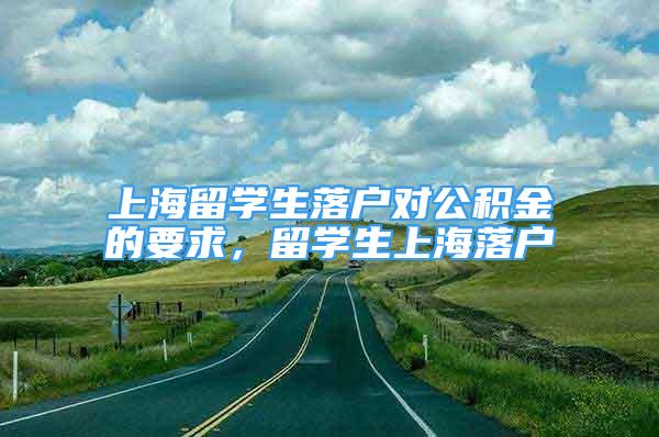 上海留学生落户对公积金的要求，留学生上海落户