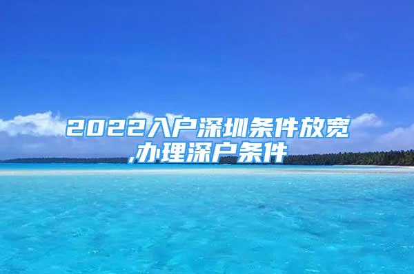 2022入户深圳条件放宽,办理深户条件