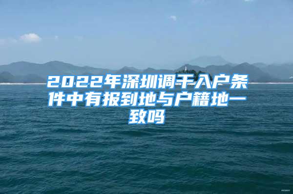 2022年深圳调干入户条件中有报到地与户籍地一致吗