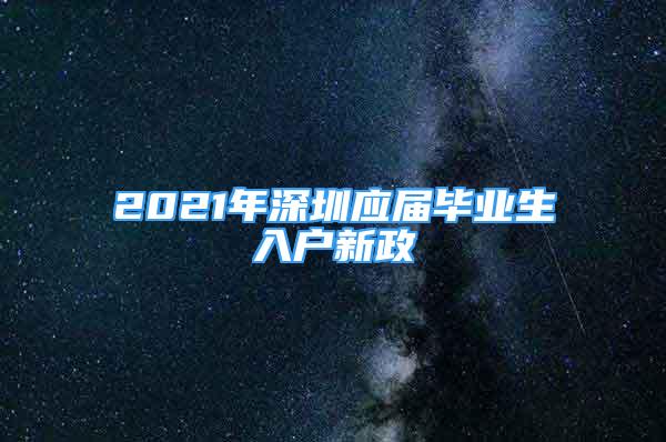 2021年深圳应届毕业生入户新政