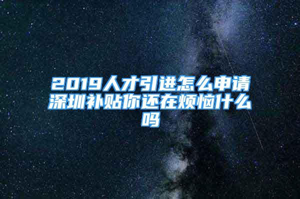 2019人才引进怎么申请深圳补贴你还在烦恼什么吗