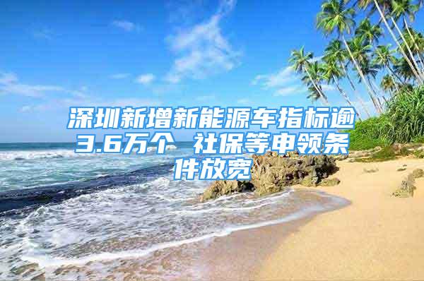 深圳新增新能源车指标逾3.6万个 社保等申领条件放宽