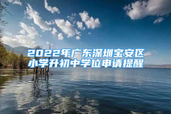 2022年广东深圳宝安区小学升初中学位申请提醒