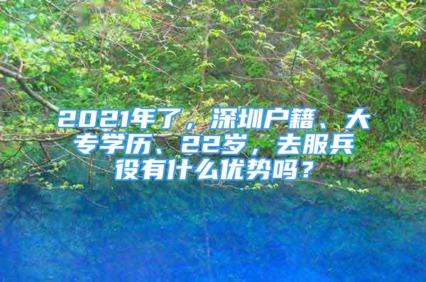 2021年了，深圳户籍、大专学历、22岁，去服兵役有什么优势吗？