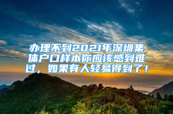 办理不到2021年深圳集体户口样本你应该感到难过，如果有人轻易得到了！