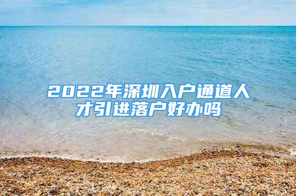 2022年深圳入户通道人才引进落户好办吗