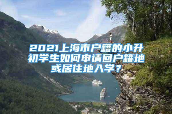 2021上海市户籍的小升初学生如何申请回户籍地或居住地入学？