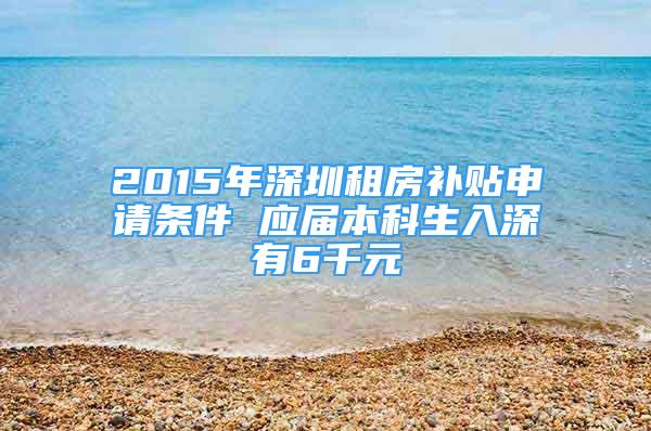 2015年深圳租房补贴申请条件 应届本科生入深有6千元