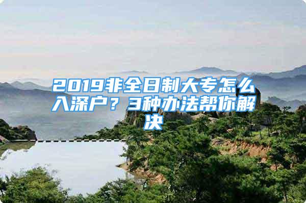 2019非全日制大专怎么入深户？3种办法帮你解决