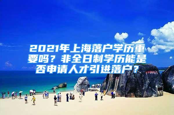 2021年上海落户学历重要吗？非全日制学历能是否申请人才引进落户？