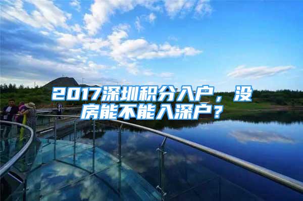 2017深圳积分入户，没房能不能入深户？