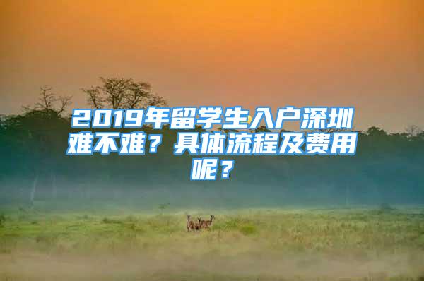 2019年留学生入户深圳难不难？具体流程及费用呢？